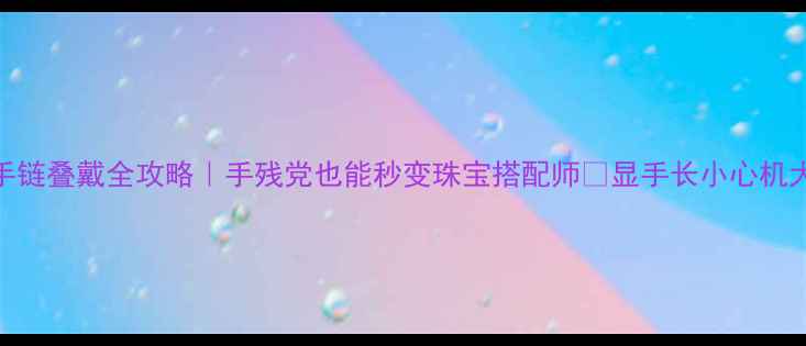图片 戒指+手链叠戴全攻略｜手残党也能秒变珠宝搭配师✨显手长小心机大公开2