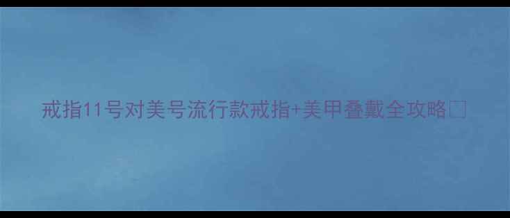 戒指11号对美号流行款戒指美甲叠戴全攻略