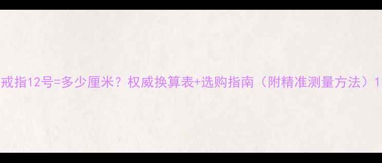 图片 戒指12号=多少厘米？权威换算表+选购指南（附精准测量方法）1