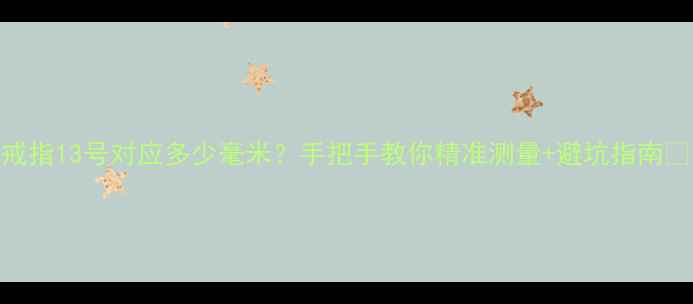 戒指13号对应多少毫米手把手教你精准测量避坑指南