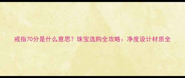 图片 戒指70分是什么意思？珠宝选购全攻略：净度设计材质全