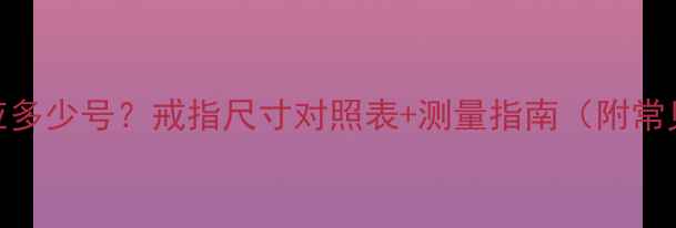 戒指7厘米对应多少号戒指尺寸对照表测量指南附常见问题解答
