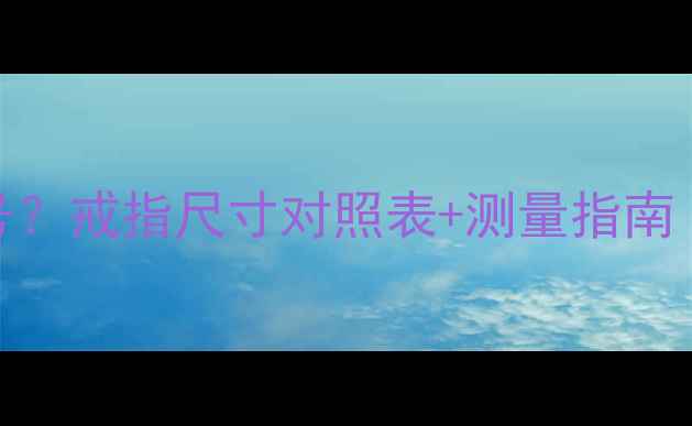 图片 戒指7厘米对应多少号？戒指尺寸对照表+测量指南（附常见问题解答）2