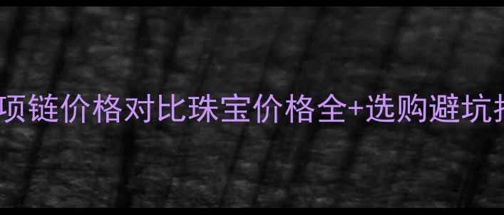 图片 戒指vs项链价格对比珠宝价格全+选购避坑指南💎2