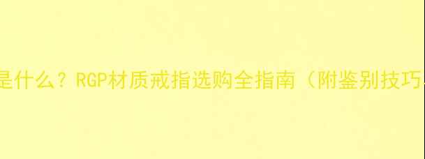 图片 戒指上的RGP是什么？RGP材质戒指选购全指南（附鉴别技巧与保养方法）