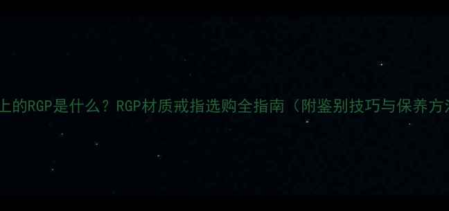 戒指上的RGP是什么RGP材质戒指选购全指南附鉴别技巧与保养方法