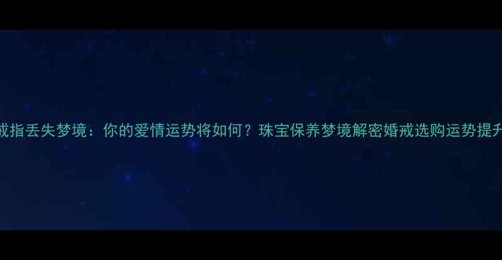 图片 戒指丢失梦境：你的爱情运势将如何？珠宝保养梦境解密婚戒选购运势提升