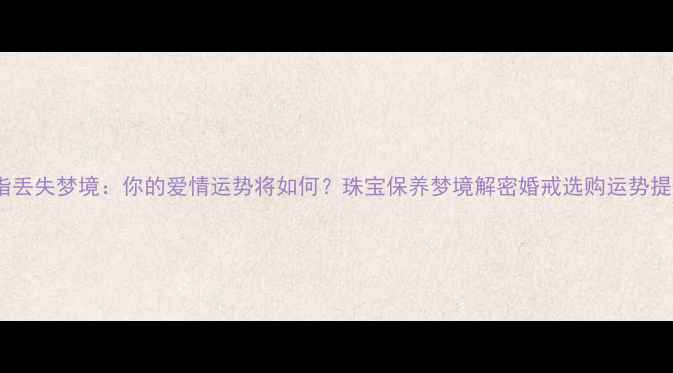 图片 戒指丢失梦境：你的爱情运势将如何？珠宝保养梦境解密婚戒选购运势提升1