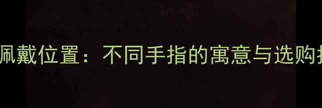 戒指佩戴位置不同手指的寓意与选购指南