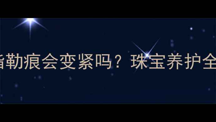 图片 戒指佩戴导致手指勒痕会变紧吗？珠宝养护全攻略及解决方案1