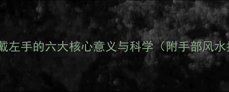 戒指佩戴左手的六大核心意义与科学附手部风水指南