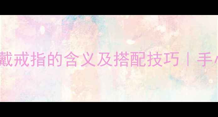 图片 戒指佩戴指南不同手指戴戒指的含义及搭配技巧｜手小显胖手大显白全攻略1