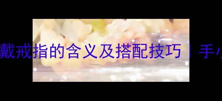 图片 戒指佩戴指南不同手指戴戒指的含义及搭配技巧｜手小显胖手大显白全攻略2