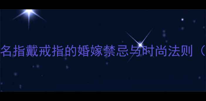 图片 戒指佩戴指南右手无名指戴戒指的婚嫁禁忌与时尚法则（附选购保养全攻略）