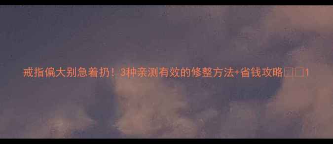 图片 戒指偏大别急着扔！3种亲测有效的修整方法+省钱攻略💎✨1