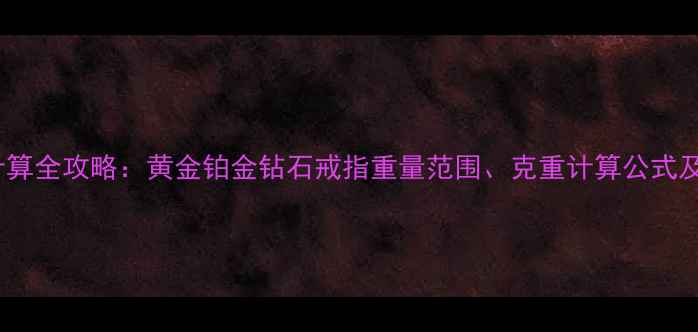 戒指克数计算全攻略黄金铂金钻石戒指重量范围克重计算公式及选购指南