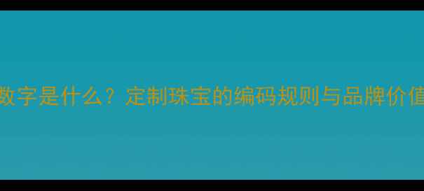 戒指内壁的隐藏数字是什么定制珠宝的编码规则与品牌价值附鉴定指南