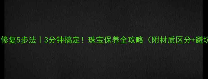戒指划痕修复5步法3分钟搞定珠宝保养全攻略附材质区分避坑指南