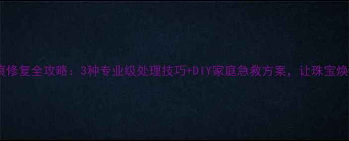 图片 戒指划痕修复全攻略：3种专业级处理技巧+DIY家庭急救方案，让珠宝焕然一新2