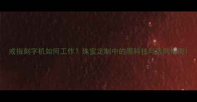 图片 戒指刻字机如何工作？珠宝定制中的黑科技与选购指南1