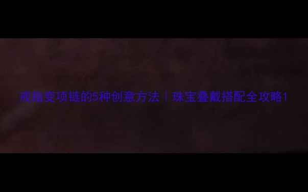 图片 戒指变项链的5种创意方法｜珠宝叠戴搭配全攻略1