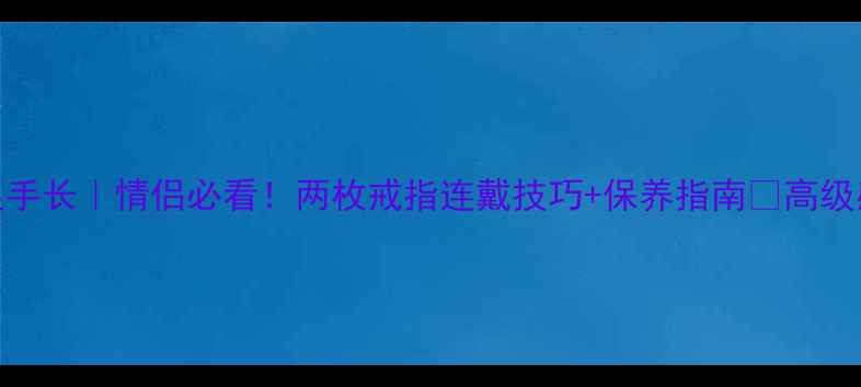 戒指叠戴显手长情侣必看两枚戒指连戴技巧保养指南高级感拿捏了