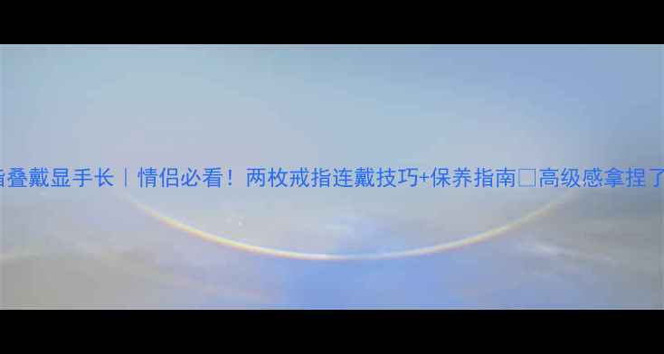 图片 戒指叠戴显手长｜情侣必看！两枚戒指连戴技巧+保养指南✨高级感拿捏了！2