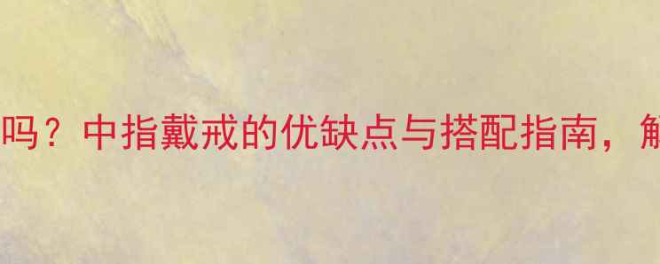 图片 戒指可以戴中指吗？中指戴戒的优缺点与搭配指南，解锁小众高级感1