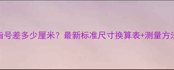 戒指号差多少厘米最新标准尺寸换算表测量方法全