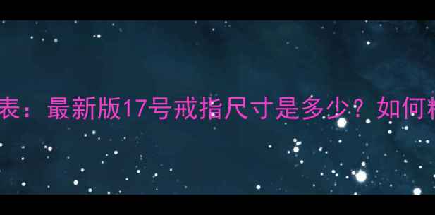 图片 戒指号数与毫米对照表：最新版17号戒指尺寸是多少？如何精准测量婚戒对戒？1