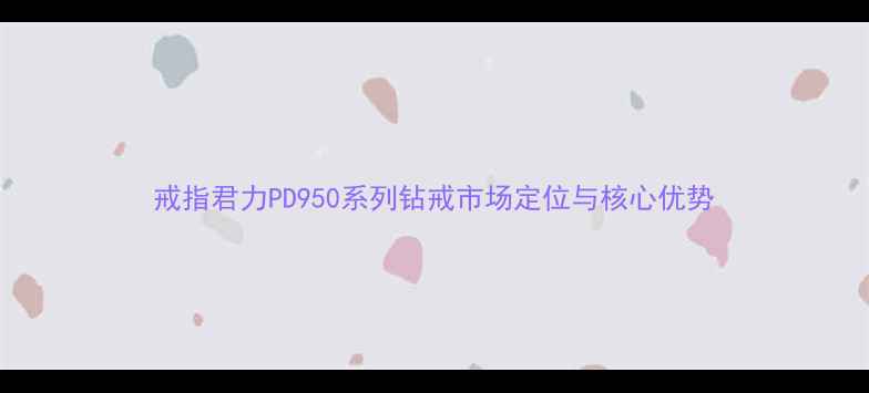 图片 戒指君力PD950系列钻戒市场定位与核心优势