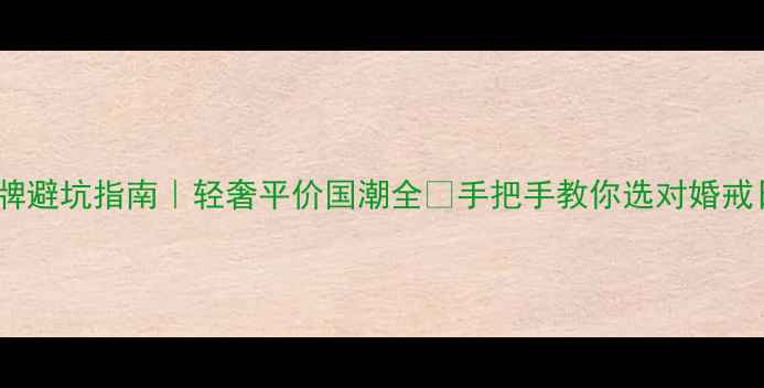 戒指品牌避坑指南轻奢平价国潮全手把手教你选对婚戒日常款