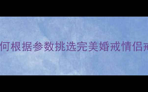 戒指型号全如何根据参数挑选完美婚戒情侣戒附选购指南