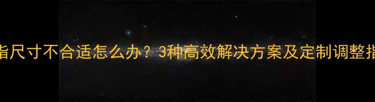 图片 戒指尺寸不合适怎么办？3种高效解决方案及定制调整指南