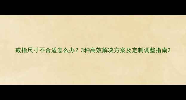 戒指尺寸不合适怎么办3种高效解决方案及定制调整指南