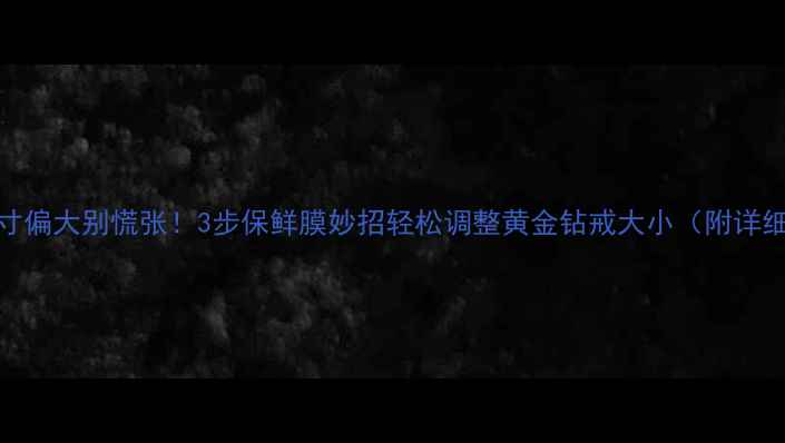 图片 戒指尺寸偏大别慌张！3步保鲜膜妙招轻松调整黄金钻戒大小（附详细教程）