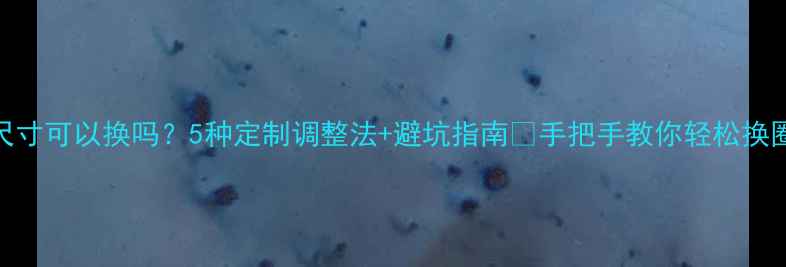 图片 戒指尺寸可以换吗？5种定制调整法+避坑指南💍手把手教你轻松换圈口！