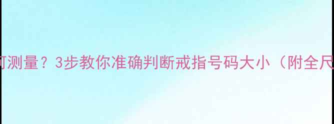 戒指尺寸如何测量3步教你准确判断戒指号码大小附全尺寸对照表