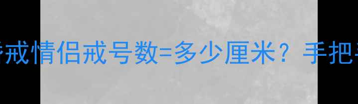 戒指尺寸换算全攻略婚戒情侣戒号数多少厘米手把手教你精准测量避坑