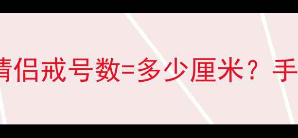 图片 戒指尺寸换算全攻略婚戒情侣戒号数=多少厘米？手把手教你精准测量避坑！2
