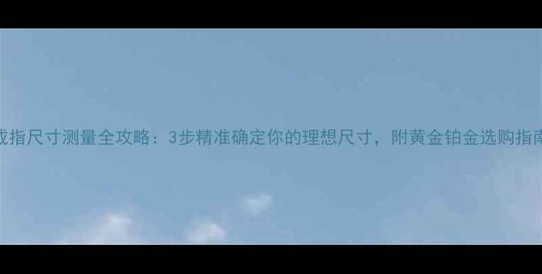 图片 戒指尺寸测量全攻略：3步精准确定你的理想尺寸，附黄金铂金选购指南