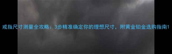 图片 戒指尺寸测量全攻略：3步精准确定你的理想尺寸，附黄金铂金选购指南1