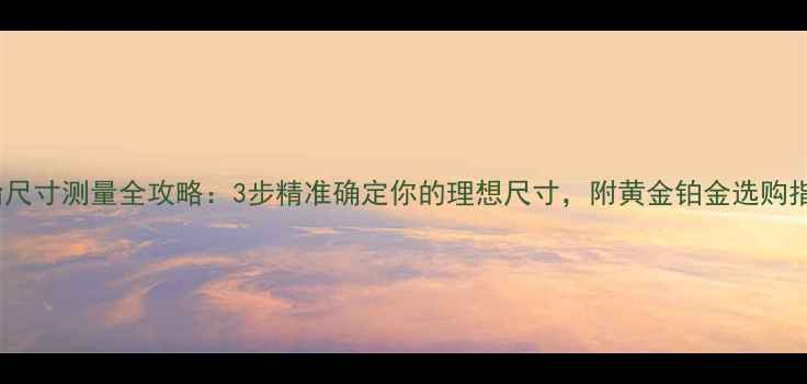 图片 戒指尺寸测量全攻略：3步精准确定你的理想尺寸，附黄金铂金选购指南2