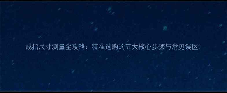 戒指尺寸测量全攻略精准选购的五大核心步骤与常见误区