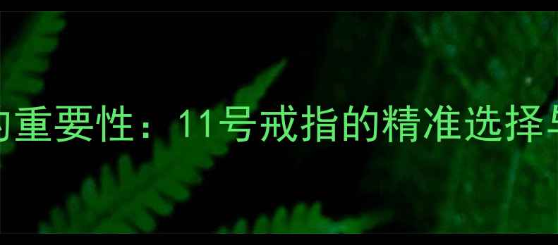 图片 戒指尺寸的重要性：11号戒指的精准选择与搭配逻辑