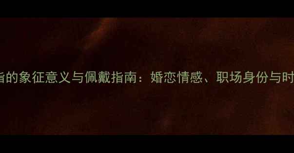 戒指带中指的象征意义与佩戴指南婚恋情感职场身份与时尚搭配全