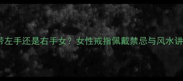 图片 戒指带左手还是右手女？女性戒指佩戴禁忌与风水讲究全1