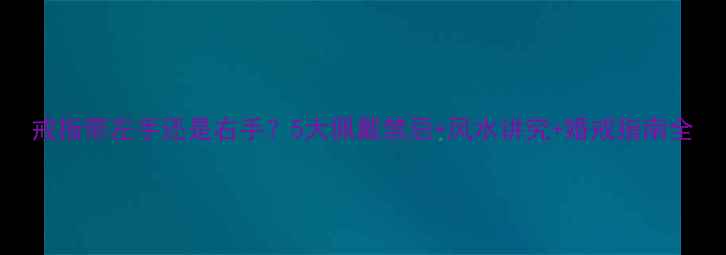 戒指带左手还是右手5大佩戴禁忌风水讲究婚戒指南全