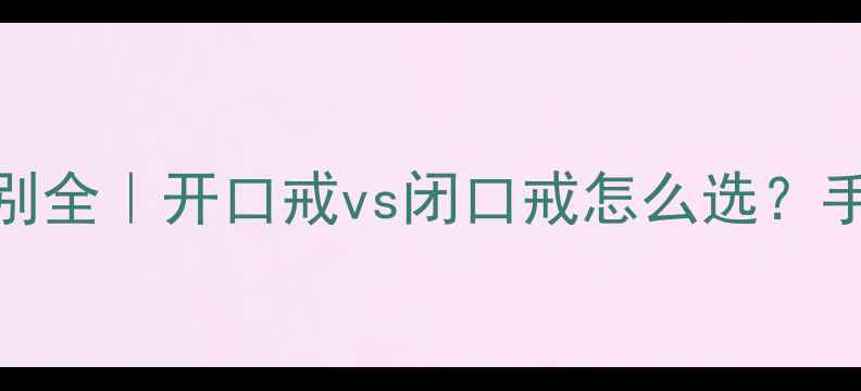 图片 戒指开口闭口区别全｜开口戒vs闭口戒怎么选？手把手教你避坑💍