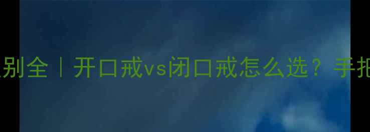 图片 戒指开口闭口区别全｜开口戒vs闭口戒怎么选？手把手教你避坑💍1